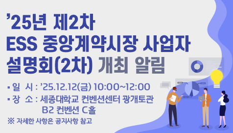 25년 제2차 ESS 중앙계약시장 사업자 설명회(2차) 개최 알림일시 : '25.12.12(금) 10:00~12:00장소 : 세종대학교 컨벤션센터 광개토관 B2 컨벤션 C홀※ 자세한 사항은 공지사항 참고